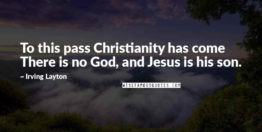 Irving Layton Quotes: To this pass Christianity has come There is no God, and Jesus is his son.