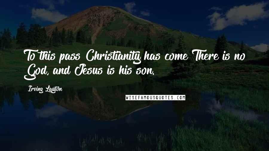 Irving Layton Quotes: To this pass Christianity has come There is no God, and Jesus is his son.