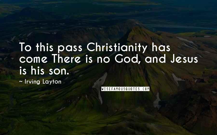 Irving Layton Quotes: To this pass Christianity has come There is no God, and Jesus is his son.