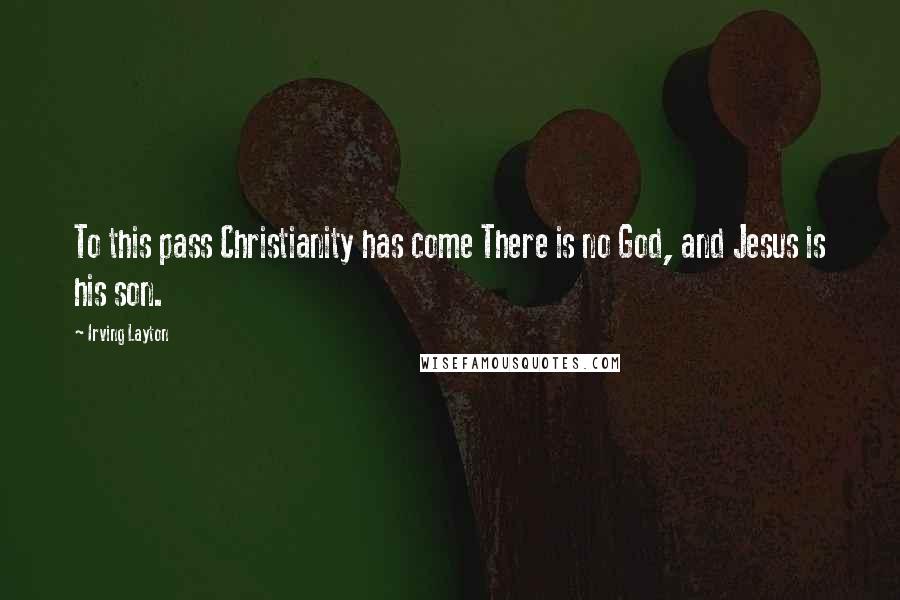 Irving Layton Quotes: To this pass Christianity has come There is no God, and Jesus is his son.
