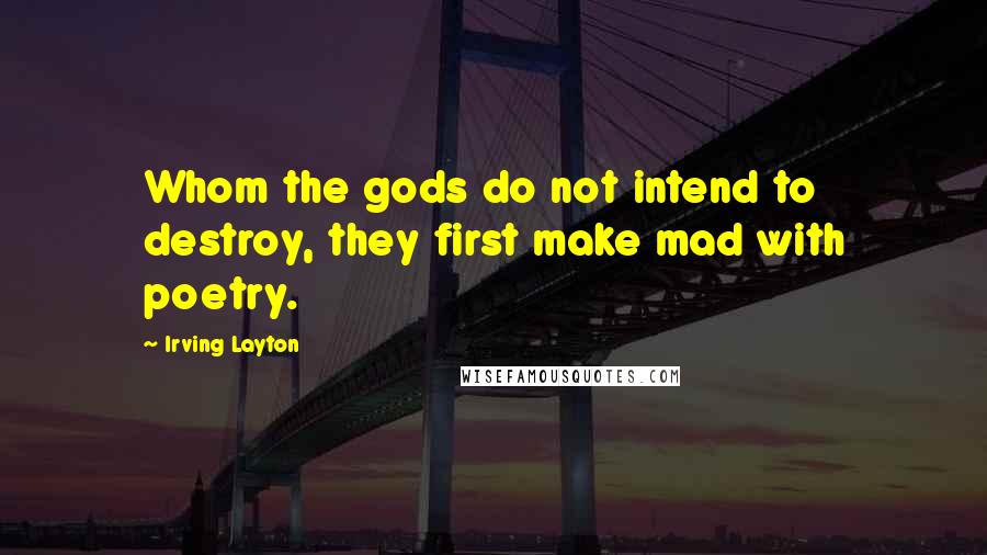 Irving Layton Quotes: Whom the gods do not intend to destroy, they first make mad with poetry.