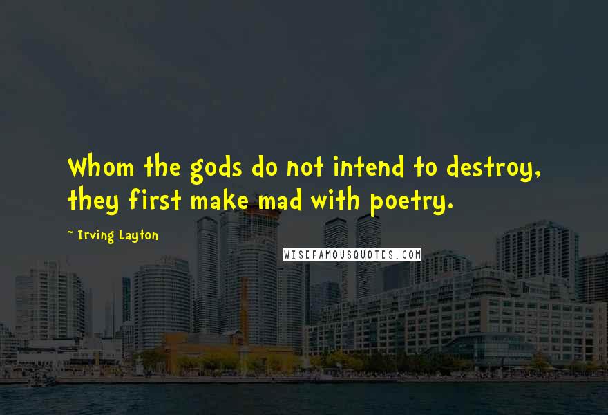 Irving Layton Quotes: Whom the gods do not intend to destroy, they first make mad with poetry.