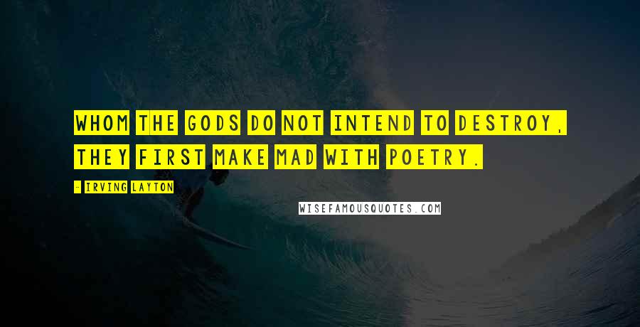 Irving Layton Quotes: Whom the gods do not intend to destroy, they first make mad with poetry.