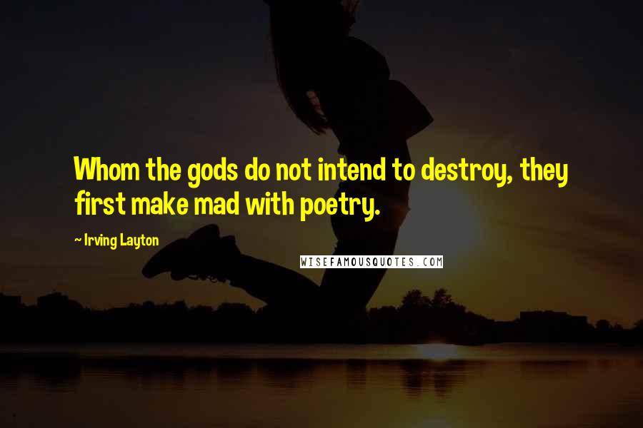 Irving Layton Quotes: Whom the gods do not intend to destroy, they first make mad with poetry.