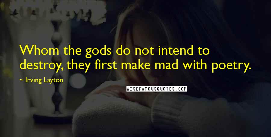 Irving Layton Quotes: Whom the gods do not intend to destroy, they first make mad with poetry.