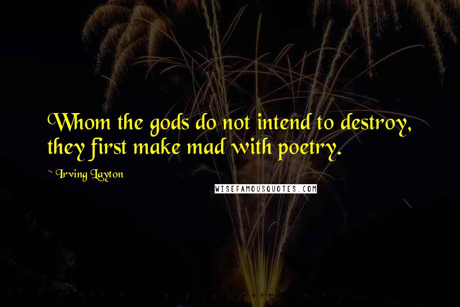 Irving Layton Quotes: Whom the gods do not intend to destroy, they first make mad with poetry.