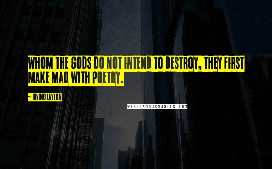 Irving Layton Quotes: Whom the gods do not intend to destroy, they first make mad with poetry.