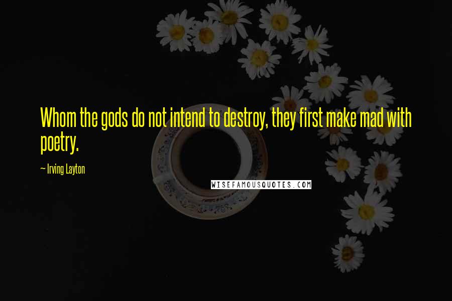 Irving Layton Quotes: Whom the gods do not intend to destroy, they first make mad with poetry.