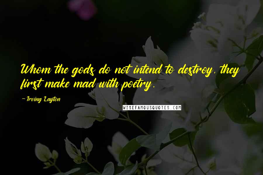 Irving Layton Quotes: Whom the gods do not intend to destroy, they first make mad with poetry.