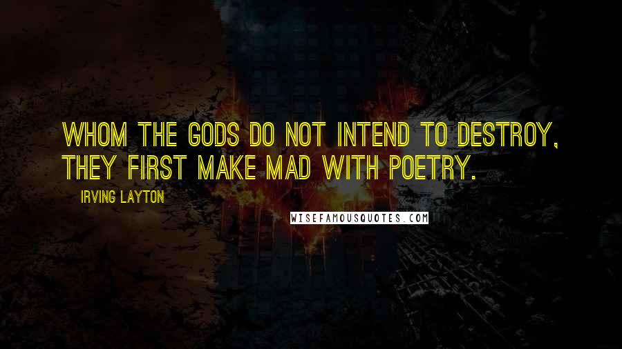 Irving Layton Quotes: Whom the gods do not intend to destroy, they first make mad with poetry.