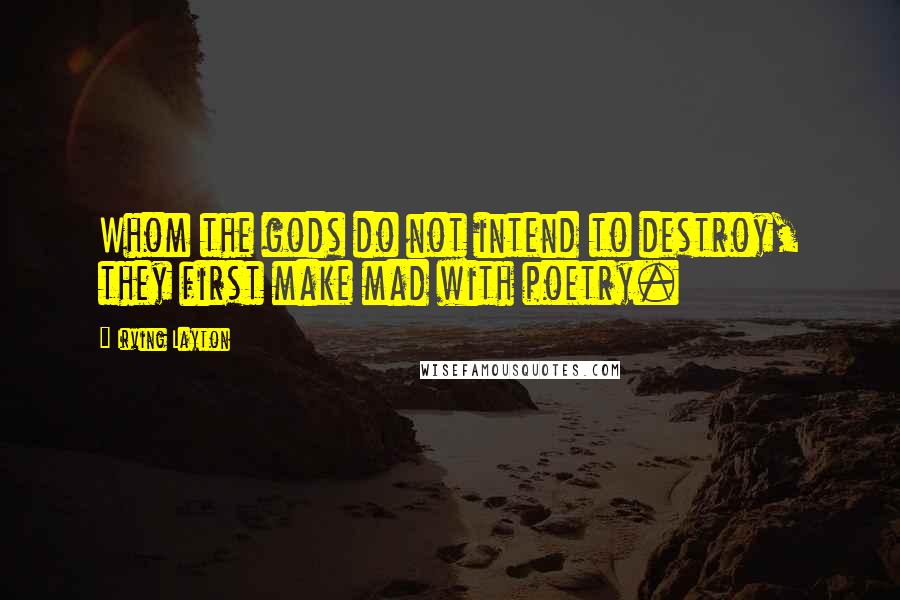 Irving Layton Quotes: Whom the gods do not intend to destroy, they first make mad with poetry.