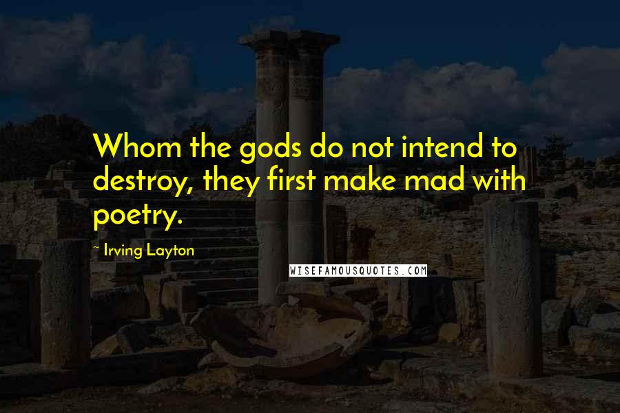 Irving Layton Quotes: Whom the gods do not intend to destroy, they first make mad with poetry.