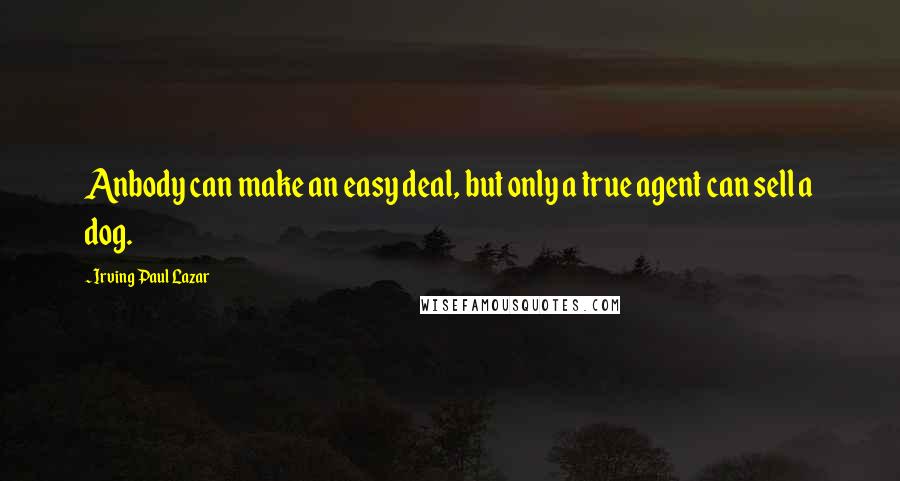 Irving Paul Lazar Quotes: Anbody can make an easy deal, but only a true agent can sell a dog.