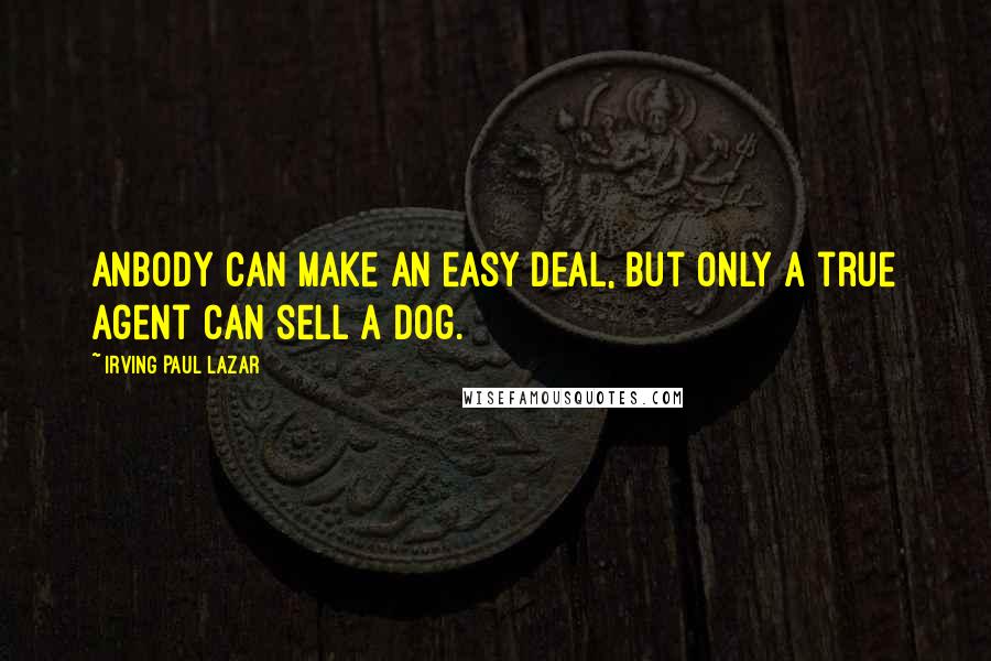 Irving Paul Lazar Quotes: Anbody can make an easy deal, but only a true agent can sell a dog.