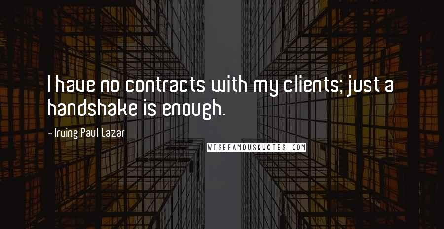 Irving Paul Lazar Quotes: I have no contracts with my clients; just a handshake is enough.