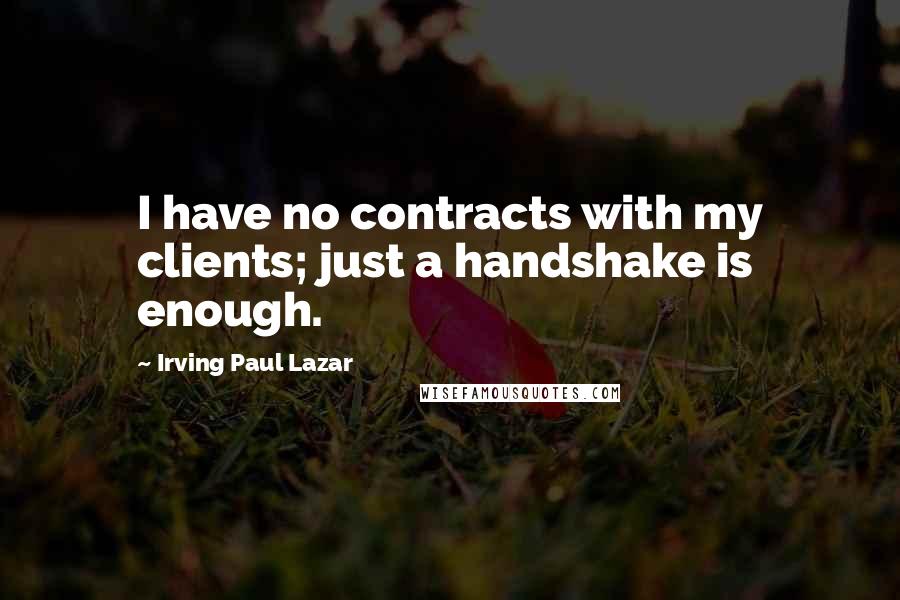 Irving Paul Lazar Quotes: I have no contracts with my clients; just a handshake is enough.