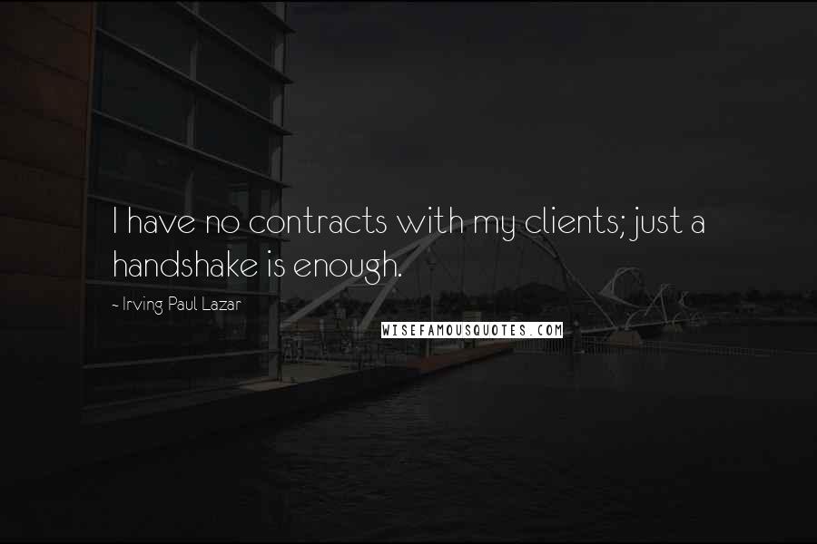 Irving Paul Lazar Quotes: I have no contracts with my clients; just a handshake is enough.