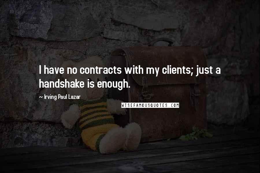 Irving Paul Lazar Quotes: I have no contracts with my clients; just a handshake is enough.