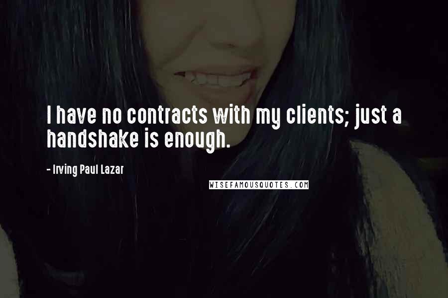 Irving Paul Lazar Quotes: I have no contracts with my clients; just a handshake is enough.