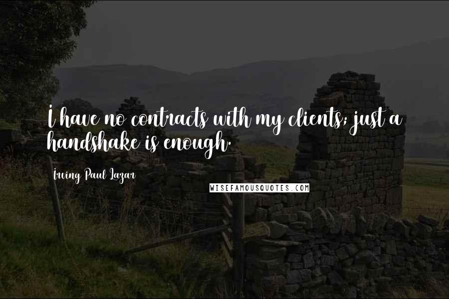 Irving Paul Lazar Quotes: I have no contracts with my clients; just a handshake is enough.