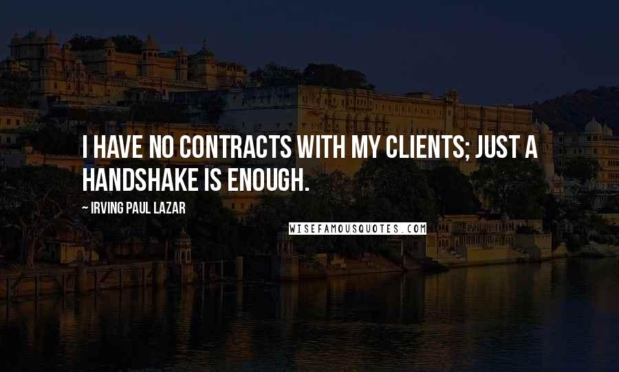 Irving Paul Lazar Quotes: I have no contracts with my clients; just a handshake is enough.