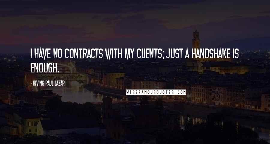 Irving Paul Lazar Quotes: I have no contracts with my clients; just a handshake is enough.