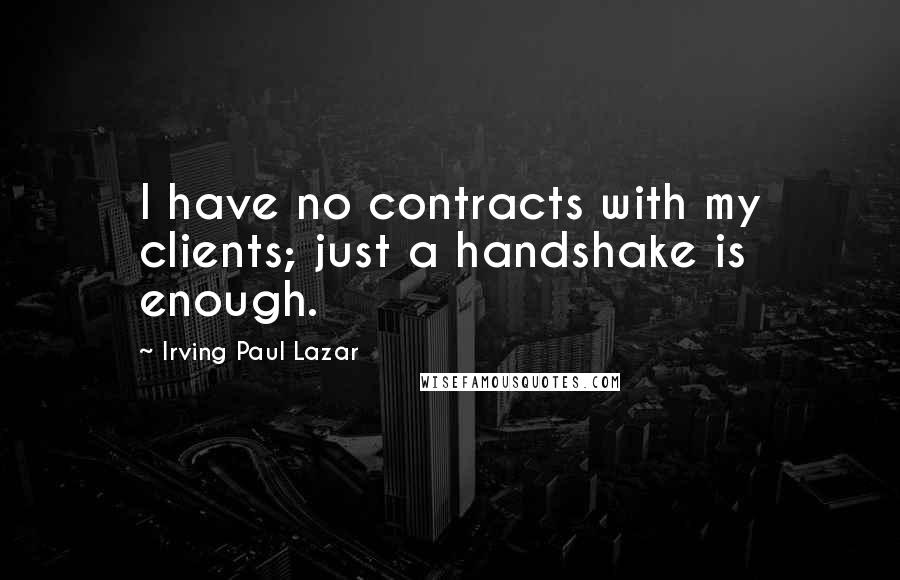 Irving Paul Lazar Quotes: I have no contracts with my clients; just a handshake is enough.