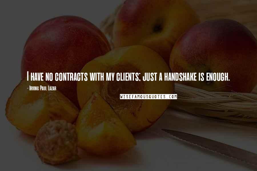 Irving Paul Lazar Quotes: I have no contracts with my clients; just a handshake is enough.