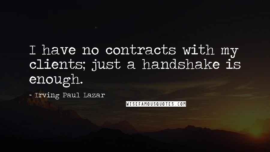 Irving Paul Lazar Quotes: I have no contracts with my clients; just a handshake is enough.