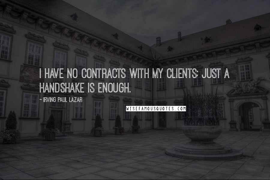 Irving Paul Lazar Quotes: I have no contracts with my clients; just a handshake is enough.