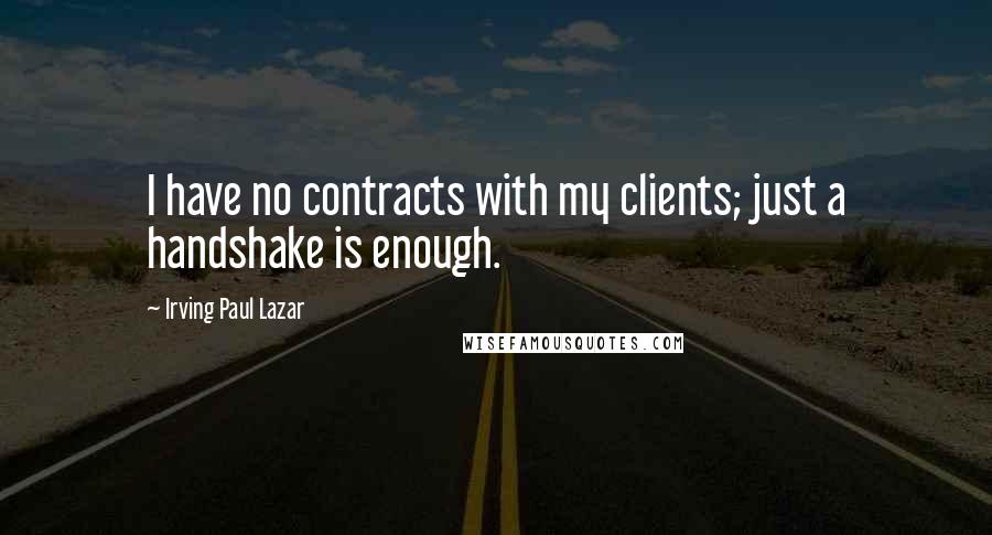 Irving Paul Lazar Quotes: I have no contracts with my clients; just a handshake is enough.