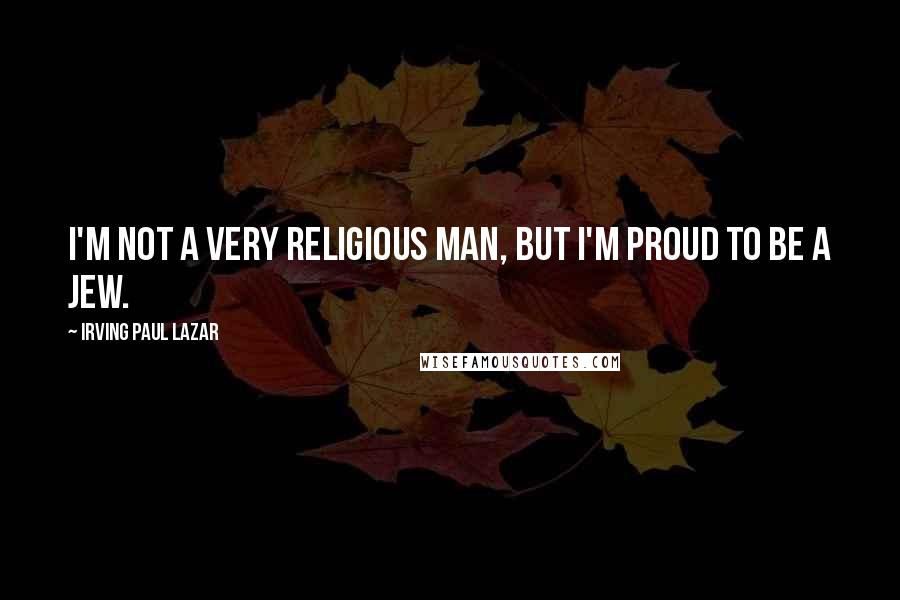 Irving Paul Lazar Quotes: I'm not a very religious man, but I'm proud to be a Jew.