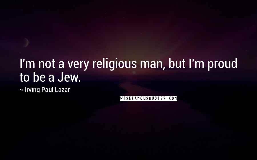 Irving Paul Lazar Quotes: I'm not a very religious man, but I'm proud to be a Jew.