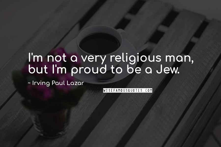 Irving Paul Lazar Quotes: I'm not a very religious man, but I'm proud to be a Jew.