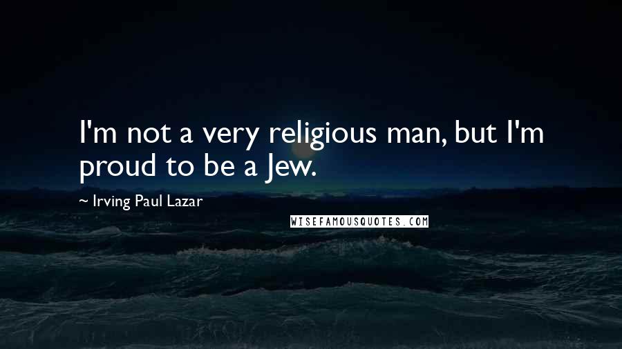 Irving Paul Lazar Quotes: I'm not a very religious man, but I'm proud to be a Jew.