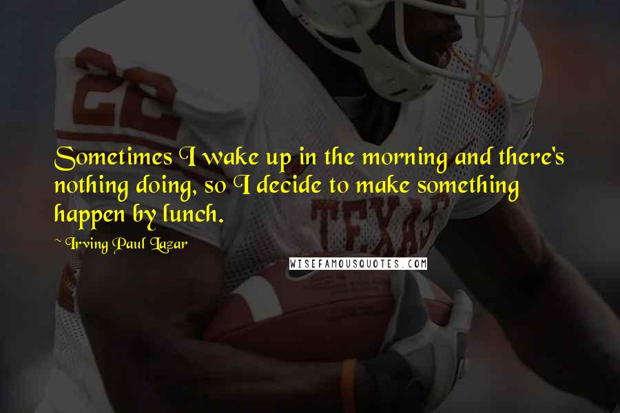 Irving Paul Lazar Quotes: Sometimes I wake up in the morning and there's nothing doing, so I decide to make something happen by lunch.