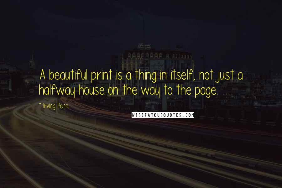 Irving Penn Quotes: A beautiful print is a thing in itself, not just a halfway house on the way to the page.