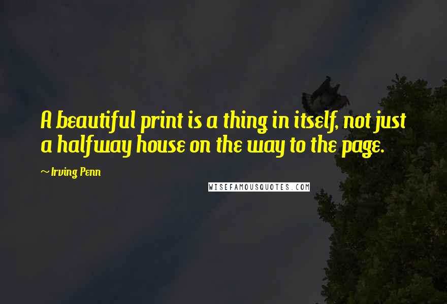 Irving Penn Quotes: A beautiful print is a thing in itself, not just a halfway house on the way to the page.