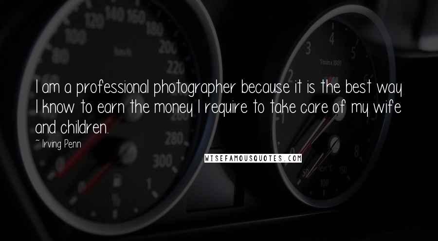 Irving Penn Quotes: I am a professional photographer because it is the best way I know to earn the money I require to take care of my wife and children.