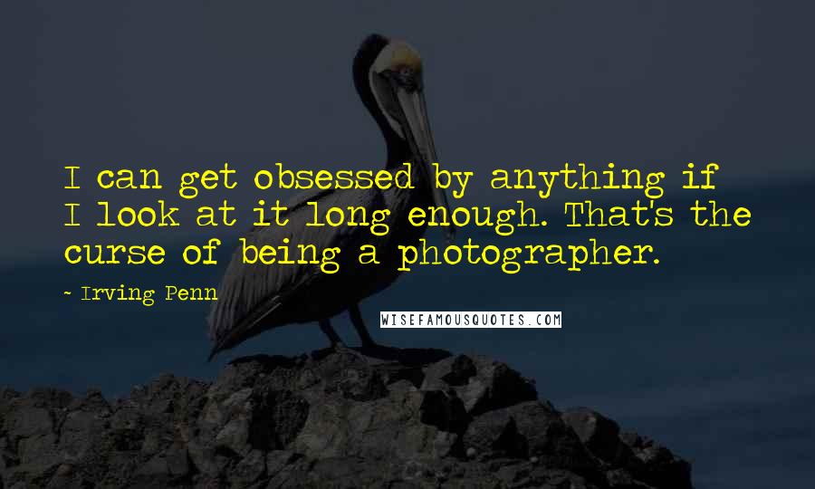 Irving Penn Quotes: I can get obsessed by anything if I look at it long enough. That's the curse of being a photographer.