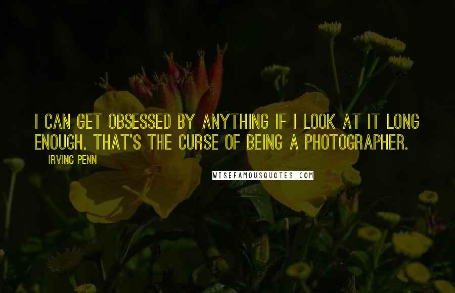 Irving Penn Quotes: I can get obsessed by anything if I look at it long enough. That's the curse of being a photographer.