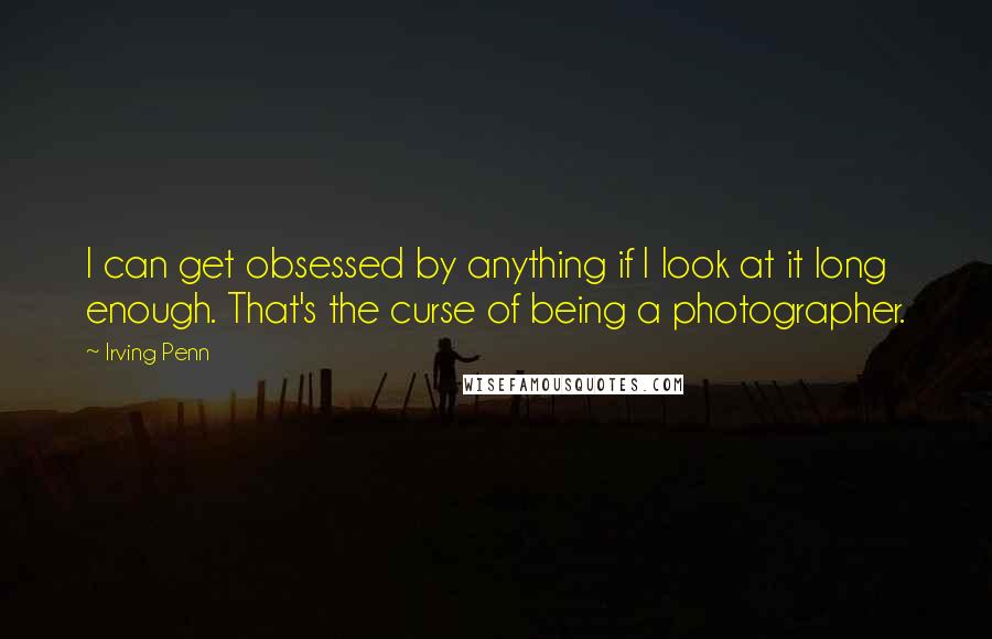 Irving Penn Quotes: I can get obsessed by anything if I look at it long enough. That's the curse of being a photographer.