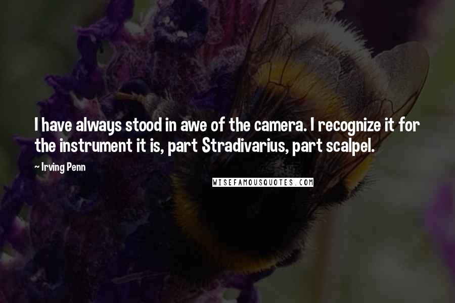 Irving Penn Quotes: I have always stood in awe of the camera. I recognize it for the instrument it is, part Stradivarius, part scalpel.
