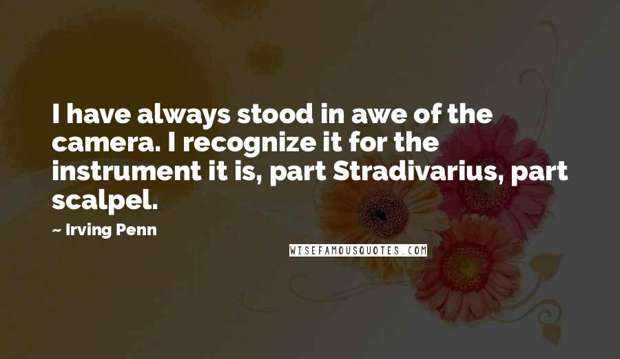 Irving Penn Quotes: I have always stood in awe of the camera. I recognize it for the instrument it is, part Stradivarius, part scalpel.