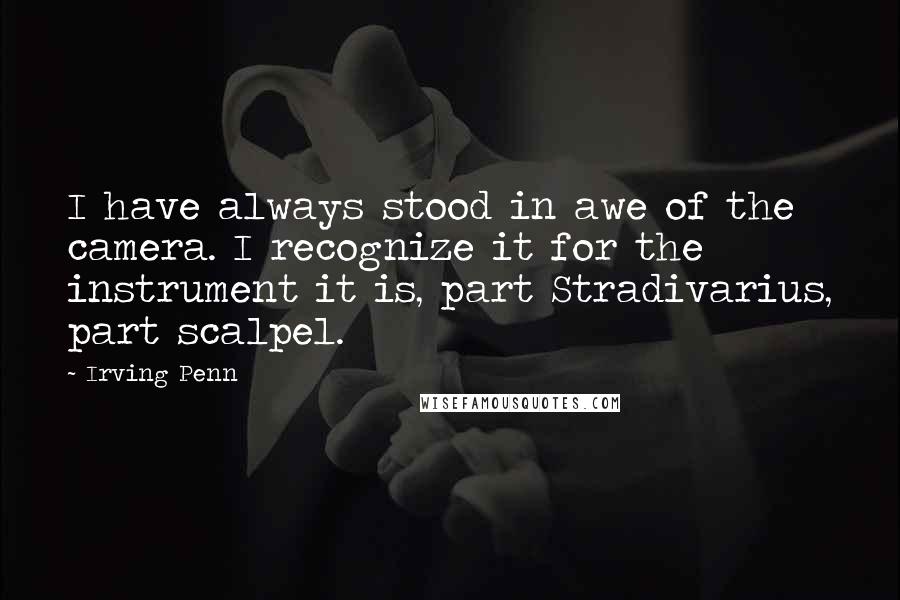 Irving Penn Quotes: I have always stood in awe of the camera. I recognize it for the instrument it is, part Stradivarius, part scalpel.