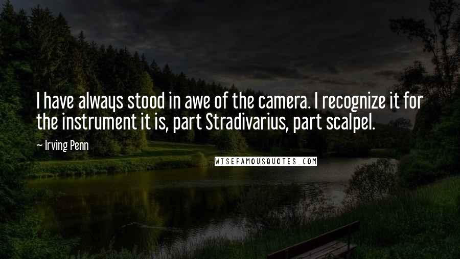 Irving Penn Quotes: I have always stood in awe of the camera. I recognize it for the instrument it is, part Stradivarius, part scalpel.