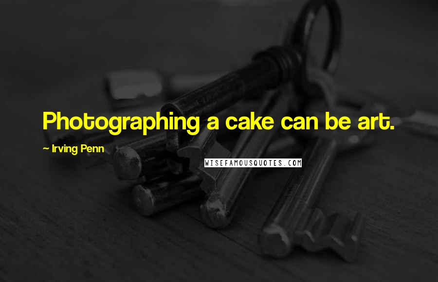 Irving Penn Quotes: Photographing a cake can be art.