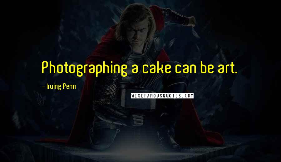 Irving Penn Quotes: Photographing a cake can be art.