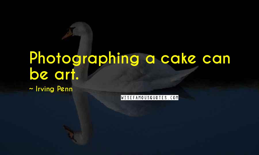 Irving Penn Quotes: Photographing a cake can be art.