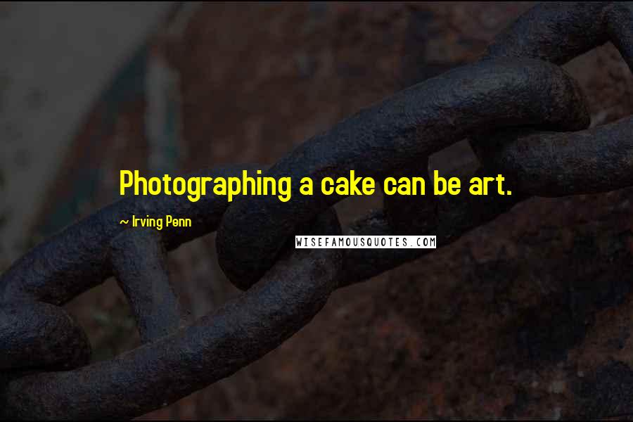 Irving Penn Quotes: Photographing a cake can be art.